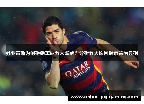 苏亚雷斯为何拒绝重返五大联赛?分析五大原因揭示背后真相 苏亚雷斯为何拒绝重返五大联赛?分析五大原因揭示背后真相