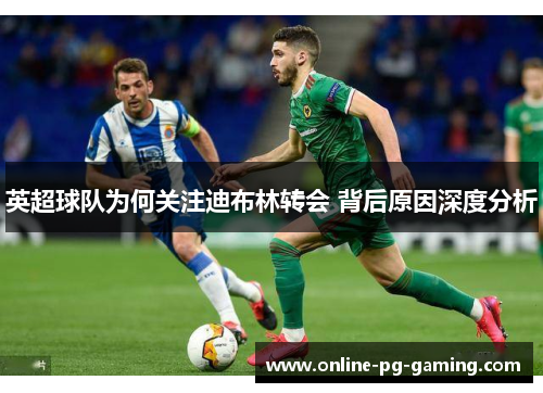 英超球队为何关注迪布林转会 背后原因深度分析 英超球队为何关注迪布林转会 背后原因深度分析