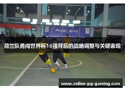 荷兰队勇闯世界杯16强背后的战略调整与关键表现 荷兰队勇闯世界杯16强背后的战略调整与关键表现
