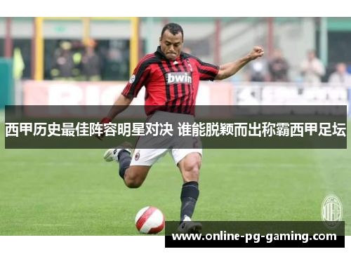 西甲历史最佳阵容明星对决 谁能脱颖而出称霸西甲足坛 西甲历史最佳阵容明星对决 谁能脱颖而出称霸西甲足坛