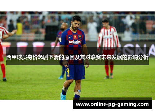 西甲球员身价急剧下滑的原因及其对联赛未来发展的影响分析 西甲球员身价急剧下滑的原因及其对联赛未来发展的影响分析