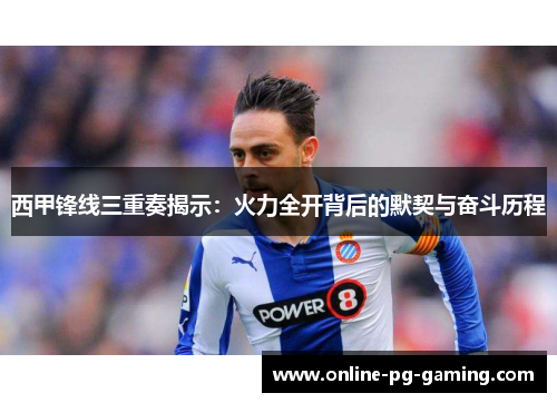 西甲锋线三重奏揭示：火力全开背后的默契与奋斗历程