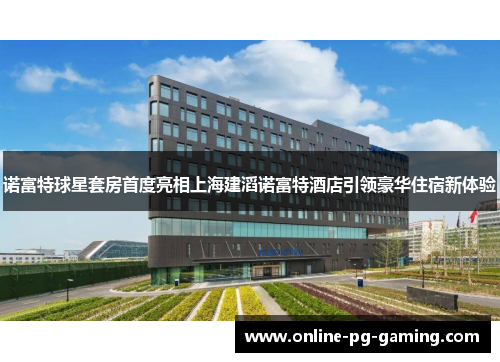 诺富特球星套房首度亮相上海建滔诺富特酒店引领豪华住宿新体验