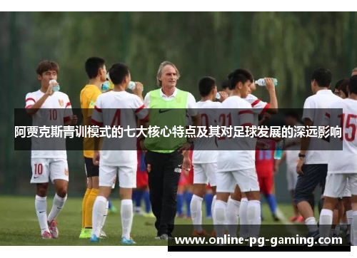 阿贾克斯青训模式的七大核心特点及其对足球发展的深远影响 阿贾克斯青训模式的七大核心特点及其对足球发展的深远影响