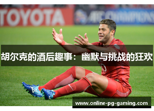 胡尔克的酒后趣事:幽默与挑战的狂欢 胡尔克的酒后趣事:幽默与挑战的狂欢