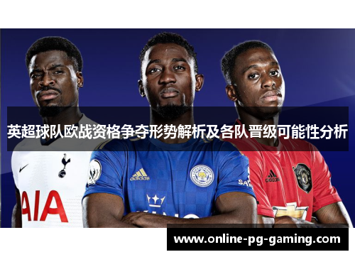 英超球队欧战资格争夺形势解析及各队晋级可能性分析 英超球队欧战资格争夺形势解析及各队晋级可能性分析