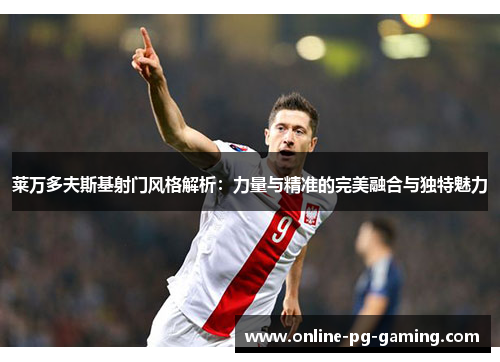 莱万多夫斯基射门风格解析:力量与精准的完美融合与独特魅力 莱万多夫斯基射门风格解析:力量与精准的完美融合与独特魅力