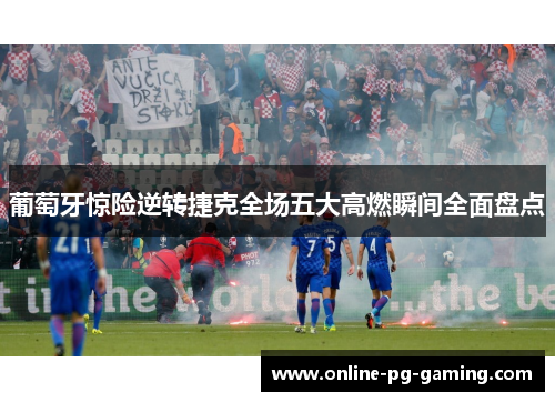 葡萄牙惊险逆转捷克全场五大高燃瞬间全面盘点 葡萄牙惊险逆转捷克全场五大高燃瞬间全面盘点