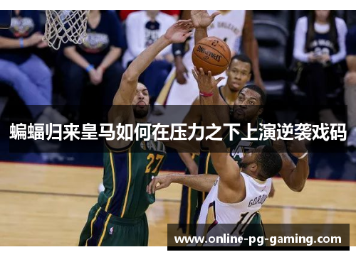 蝙蝠归来皇马如何在压力之下上演逆袭戏码