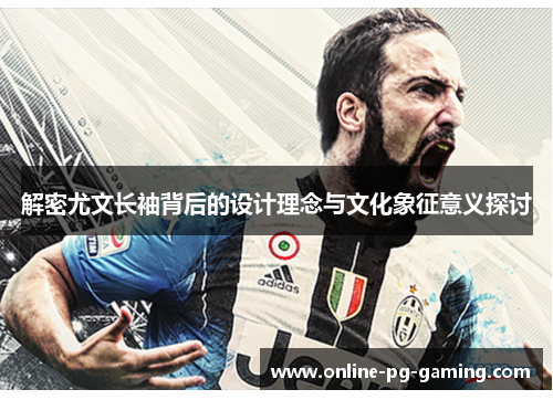 解密尤文长袖背后的设计理念与文化象征意义探讨