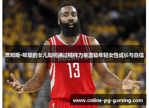 詹姆斯·哈登的女儿如何通过榜样力量激励年轻女性成长与自信