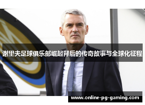 谢里夫足球俱乐部崛起背后的传奇故事与全球化征程 谢里夫足球俱乐部崛起背后的传奇故事与全球化征程