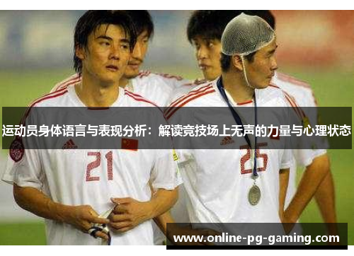运动员身体语言与表现分析:解读竞技场上无声的力量与心理状态 运动员身体语言与表现分析:解读竞技场上无声的力量与心理状态