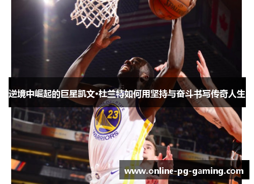 逆境中崛起的巨星凯文·杜兰特如何用坚持与奋斗书写传奇人生 逆境中崛起的巨星凯文·杜兰特如何用坚持与奋斗书写传奇人生