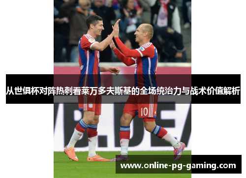 从世俱杯对阵热刺看莱万多夫斯基的全场统治力与战术价值解析 从世俱杯对阵热刺看莱万多夫斯基的全场统治力与战术价值解析