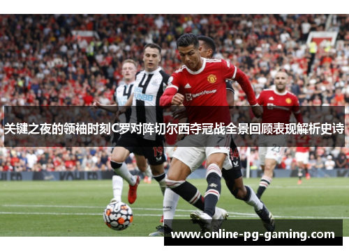 关键之夜的领袖时刻C罗对阵切尔西夺冠战全景回顾表现解析史诗 关键之夜的领袖时刻C罗对阵切尔西夺冠战全景回顾表现解析史诗