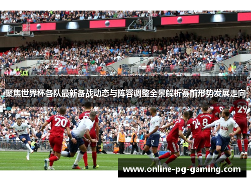聚焦世界杯各队最新备战动态与阵容调整全景解析赛前形势发展走向 聚焦世界杯各队最新备战动态与阵容调整全景解析赛前形势发展走向
