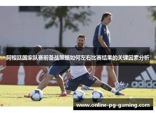 阿根廷国家队赛前备战策略如何左右比赛结果的关键因素分析 阿根廷国家队赛前备战策略如何左右比赛结果的关键因素分析