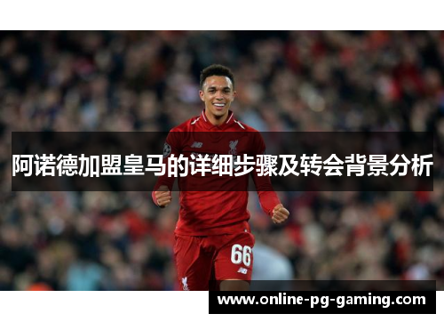 阿诺德加盟皇马的详细步骤及转会背景分析