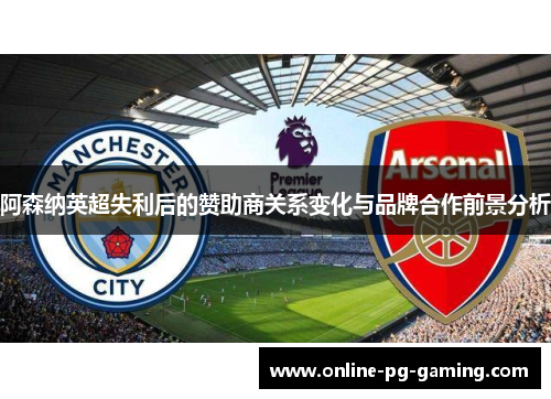 阿森纳英超失利后的赞助商关系变化与品牌合作前景分析 阿森纳英超失利后的赞助商关系变化与品牌合作前景分析