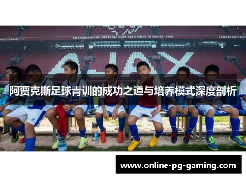 阿贾克斯足球青训的成功之道与培养模式深度剖析 阿贾克斯足球青训的成功之道与培养模式深度剖析