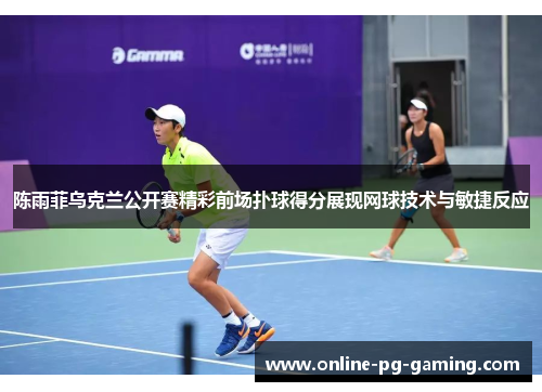 陈雨菲乌克兰公开赛精彩前场扑球得分展现网球技术与敏捷反应
