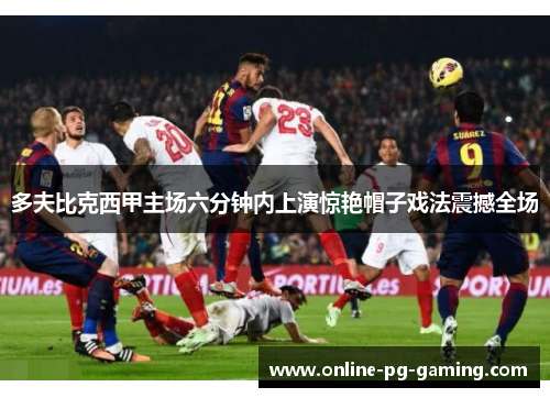 多夫比克西甲主场六分钟内上演惊艳帽子戏法震撼全场